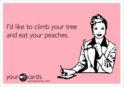 

I'd like to climb your tree
and eat your peaches.