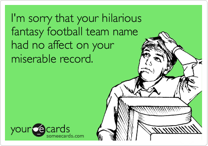 I'm sorry that your hilarious 
fantasy football team name
had no affect on your
miserable record.