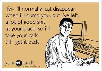  fyi- i'll normally just disappear when i'll dump you. but i've left
a lot of good shit
at your place, so i'll
take your calls
till i get it back. 