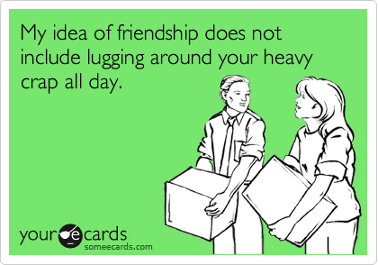 My idea of friendship does not include lugging around your heavy crap all day.
