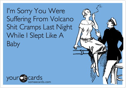 I'm Sorry You Were
Suffering From Volcano
Shit Cramps Last Night
While I Slept Like A
Baby