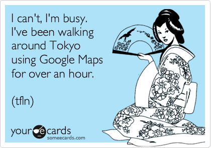 I can't, I'm busy. 
I've been walking 
around Tokyo 
using Google Maps 
for over an hour.

(tfln)