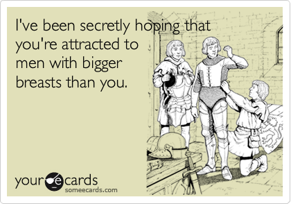 I've been secretly hoping that you're attracted tomen with biggerbreasts than you.