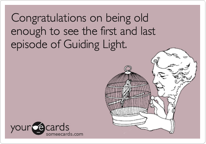 Congratulations on being old enough to see the first and last episode of Guiding Light.