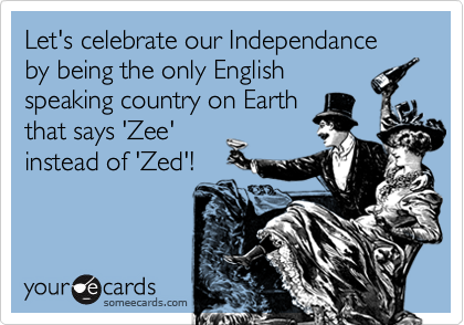 Let's celebrate our Independance by being the only English
speaking country on Earth
that says 'Zee'
instead of 'Zed'!