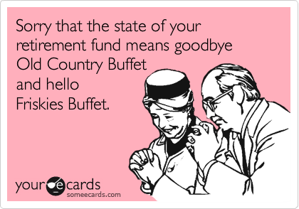 Sorry that the state of your retirement fund means goodbye Old Country Buffet
and hello 
Friskies Buffet.