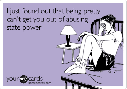I just found out that being pretty
can't get you out of abusing
state power.
