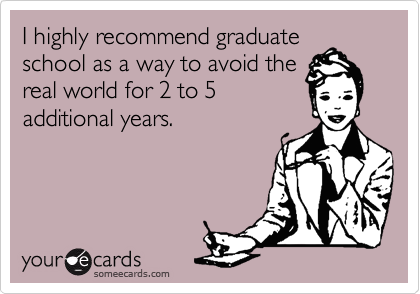 I highly recommend graduateschool as a way to avoid thereal world for 2 to 5additional years.
