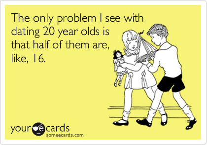 The only problem I see withdating 20 year olds isthat half of them are,like, 16.