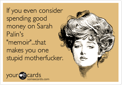 If you even consider
spending good
money on Sarah
Palin's
"memoir"...that
makes you one
stupid motherfucker.