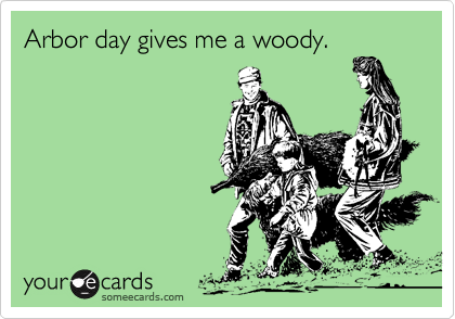 Arbor day gives me a woody.