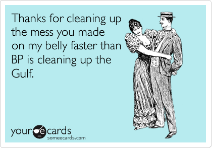 Thanks for cleaning up
the mess you made
on my belly faster than
BP is cleaning up the
Gulf.