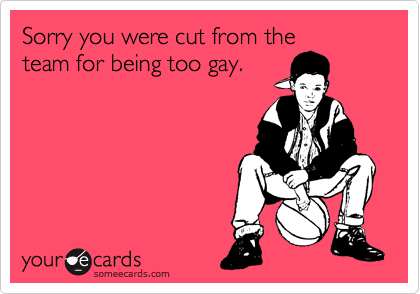 Sorry you were cut from the
team for being too gay. 