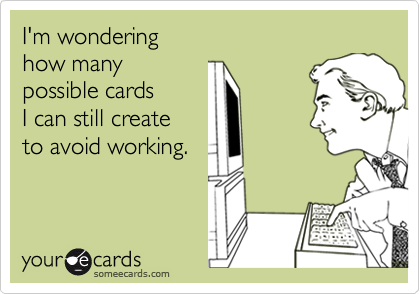 I'm wondering 
how many 
possible cards
I can still create 
to avoid working.