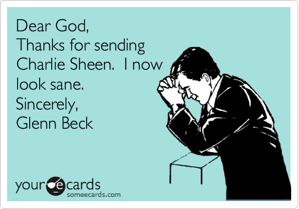Dear God, 
Thanks for sending 
Charlie Sheen.  I now
look sane.
Sincerely,
Glenn Beck