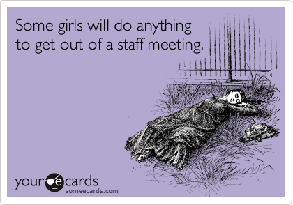 Some girls will do anything 
to get out of a staff meeting.