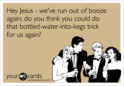 Hey Jesus - we've run out of booze again; do you think you could do that bottled-water-into-kegs trick for us again?