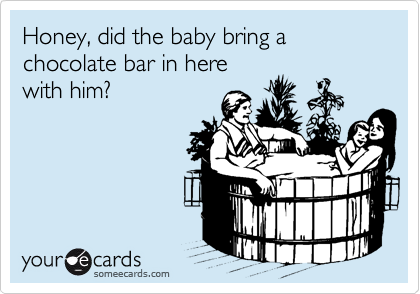 Honey, did the baby bring a chocolate bar in here
with him?