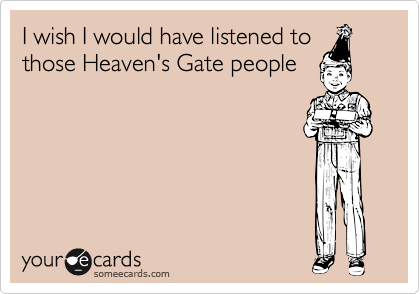 I wish I would have listened tothose Heaven's Gate people
