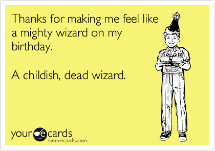 Thanks for making me feel like
a mighty wizard on my
birthday.

A childish, dead wizard.