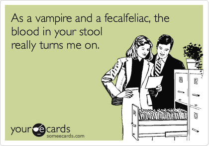 As a vampire and a fecalfeliac, the blood in your stoolreally turns me on.