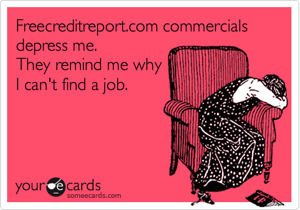 Freecreditreport.com commercials
depress me.
They remind me why
I can't find a job.