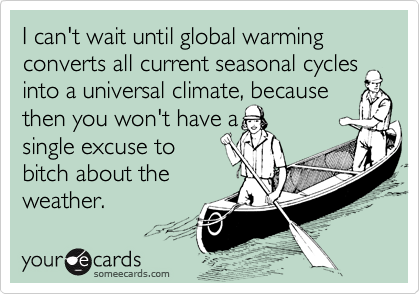 I can't wait until global warming converts all current seasonal cycles
into a universal climate, because
then you won't have a
single excuse to
bitch about the
weather.