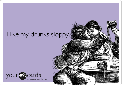 


I like my drunks sloppy.