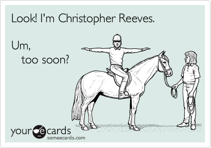 Look! I'm Christopher Reeves.
   
Um,
   too soon?