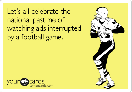 Let's all celebrate the
national pastime of
watching ads interrupted
by a football game.