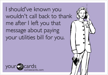 I should've known you 
wouldn't call back to thank
me after I left you that
message about paying
your utilities bill for you.
