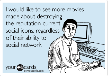 I would like to see more movies made about destroying
the reputation current
social icons, regardless
of their ability to
social network.