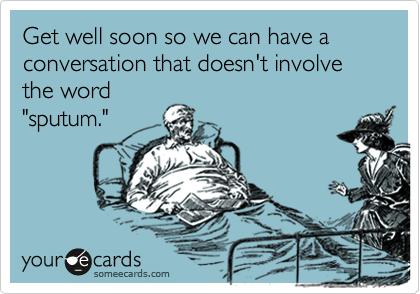 Get well soon so we can have a conversation that doesn't involve the word
"sputum."