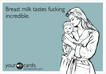 Breast milk tastes fucking
incredible.