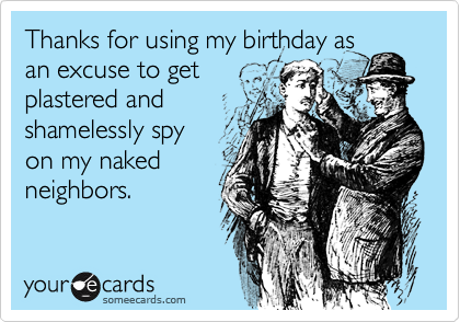Thanks for using my birthday as
an excuse to get
plastered and
shamelessly spy
on my naked
neighbors.