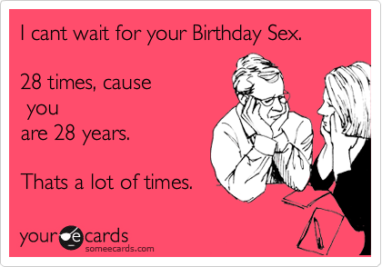 I cant wait for your Birthday Sex.       

28 times, cause  
 you
are 28 years.

Thats a lot of times.