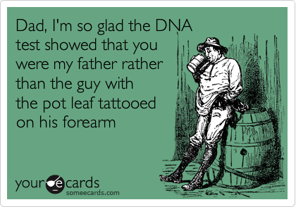 Dad, I'm so glad the DNA 
test showed that you
were my father rather
than the guy with
the pot leaf tattooed
on his forearm 