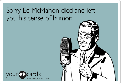 Sorry Ed McMahon died and left you his sense of humor.