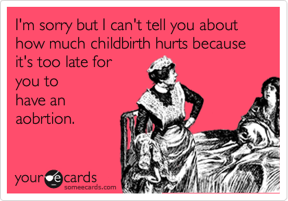 I'm sorry but I can't tell you about how much childbirth hurts because it's too late for
you to
have an
aobrtion.