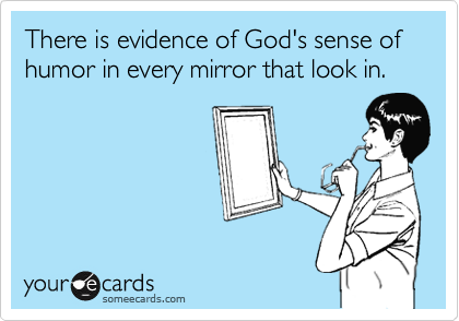 There is evidence of God's sense of humor in every mirror that look in.