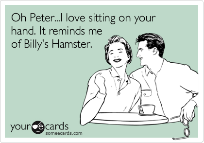 Oh Peter...I love sitting on your hand. It reminds me
of Billy's Hamster.