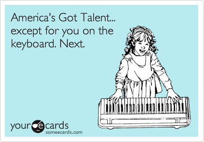 America's Got Talent...
except for you on the
keyboard. Next.