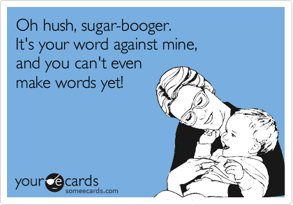 Oh hush, sugar-booger. It's your word against mine, and you can't even make words yet!