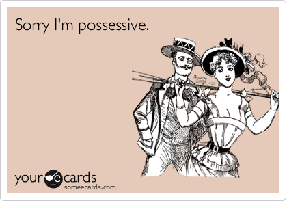 Sorry I'm possessive.