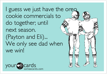 I guess we just have the oreo cookie commercials to 
do together; until
next season.
(Payton and Eli)...
We only see dad when
we win!