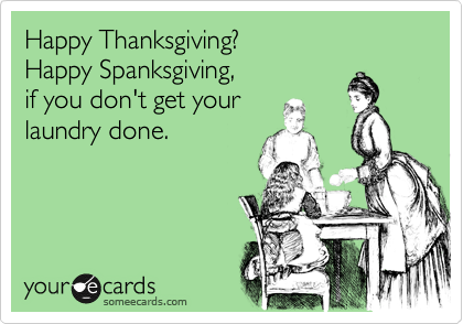 Happy Thanksgiving?
Happy Spanksgiving, 
if you don't get your
laundry done.