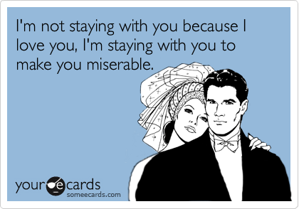 I'm not staying with you because I love you, I'm staying with you to make you miserable.