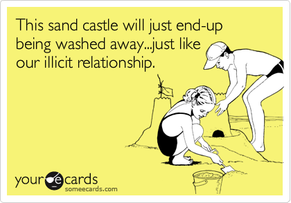 This sand castle will just end-up being washed away...just like
our illicit relationship.
