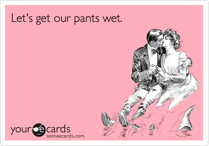 Let's get our pants wet.