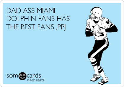 DAD ASS MIAMI
DOLPHIN FANS HAS
THE BEST FANS ,PPJ